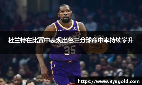 杜兰特在比赛中表现出色三分球命中率持续攀升